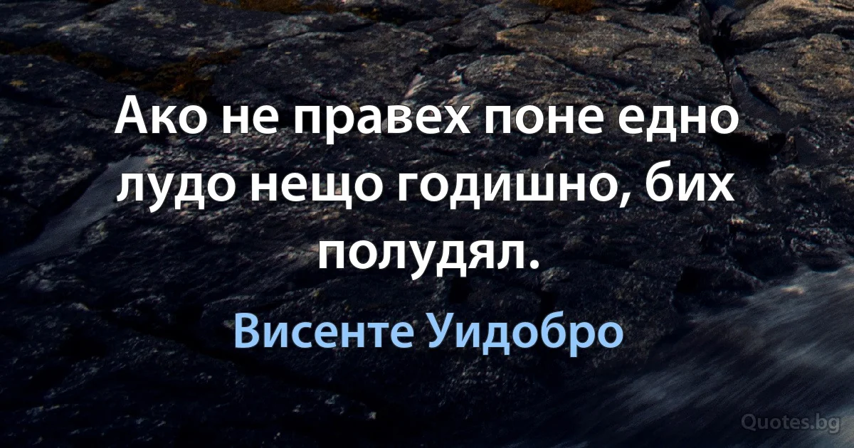 Ако не правех поне едно лудо нещо годишно, бих полудял. (Висенте Уидобро)