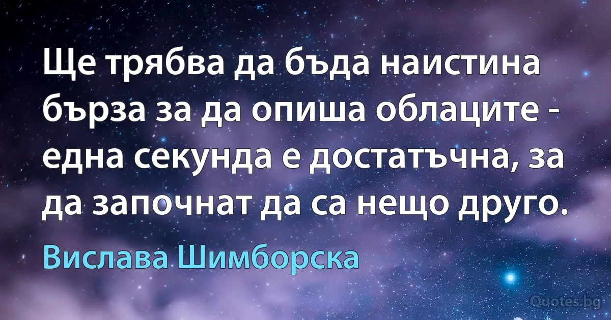 Ще трябва да бъда наистина бърза за да опиша облаците - една секунда е достатъчна, за да започнат да са нещо друго. (Вислава Шимборска)