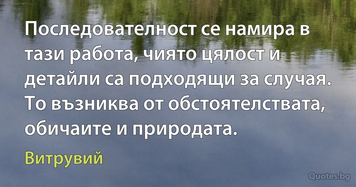 Последователност се намира в тази работа, чиято цялост и детайли са подходящи за случая. То възниква от обстоятелствата, обичаите и природата. (Витрувий)