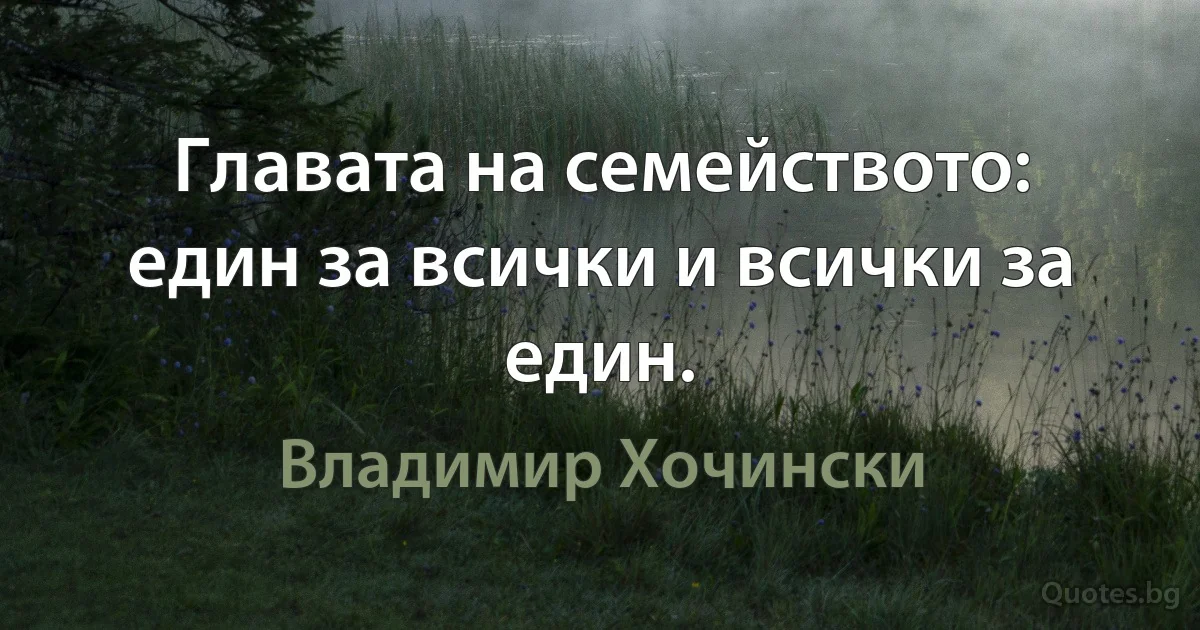 Главата на семейството: един за всички и всички за един. (Владимир Хочински)