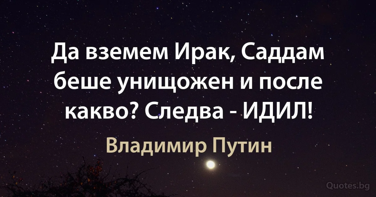 Да вземем Ирак, Саддам беше унищожен и после какво? Следва - ИДИЛ! (Владимир Путин)