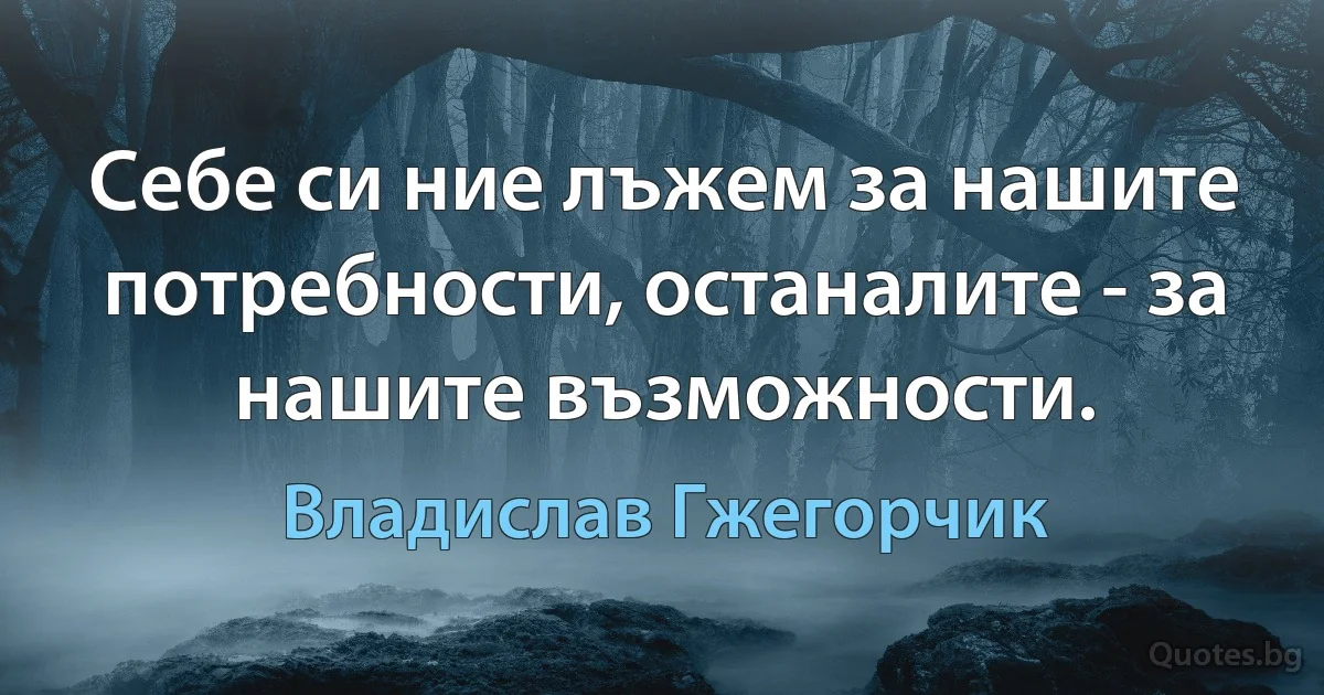 Себе си ние лъжем за нашите потребности, останалите - за нашите възможности. (Владислав Гжегорчик)