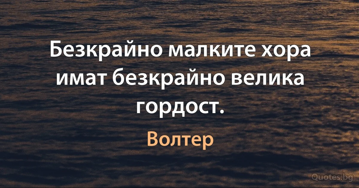 Безкрайно малките хора имат безкрайно велика гордост. (Волтер)