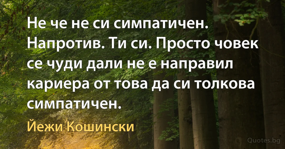 Не че не си симпатичен. Напротив. Ти си. Просто човек се чуди дали не е направил кариера от това да си толкова симпатичен. (Йежи Кошински)