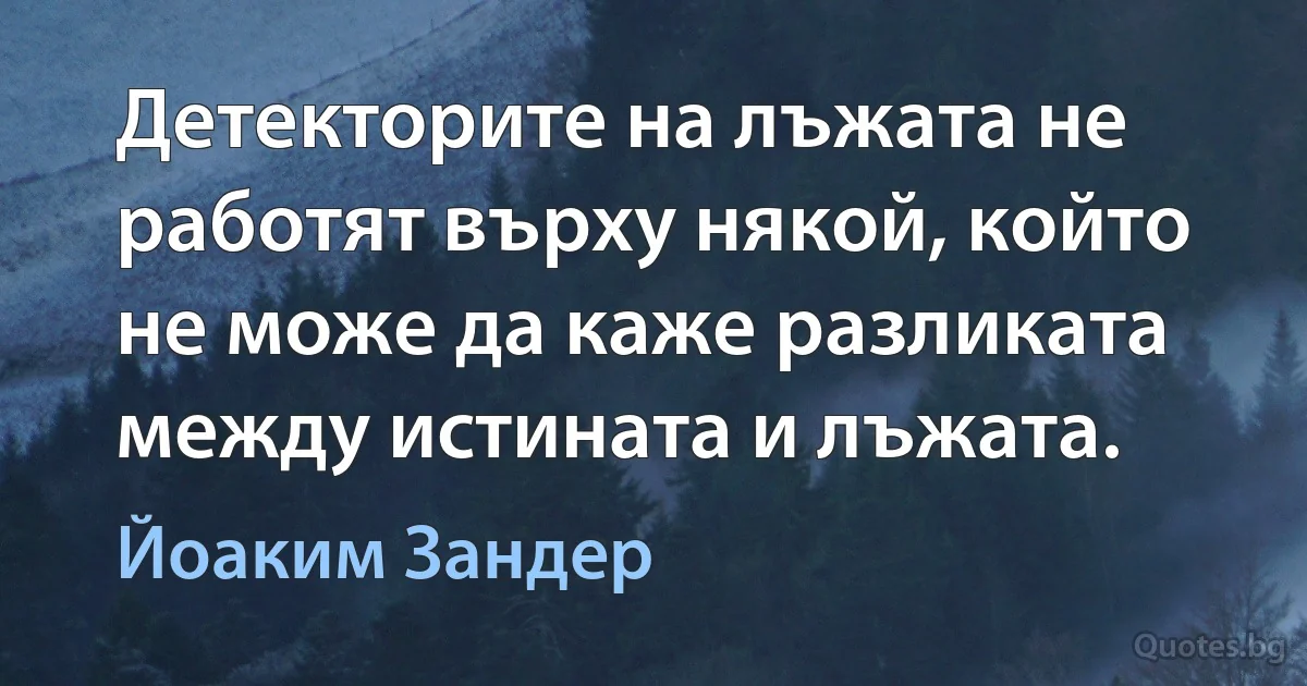 Детекторите на лъжата не работят върху някой, който не може да каже разликата между истината и лъжата. (Йоаким Зандер)