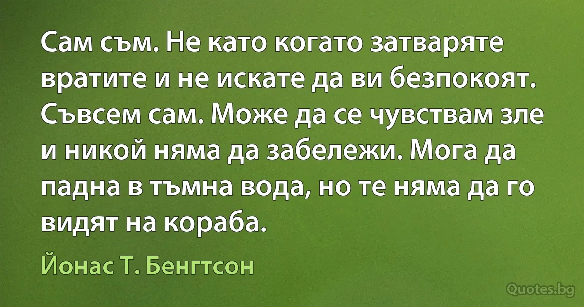 Сам съм. Не като когато затваряте вратите и не искате да ви безпокоят. Съвсем сам. Може да се чувствам зле и никой няма да забележи. Мога да падна в тъмна вода, но те няма да го видят на кораба. (Йонас Т. Бенгтсон)