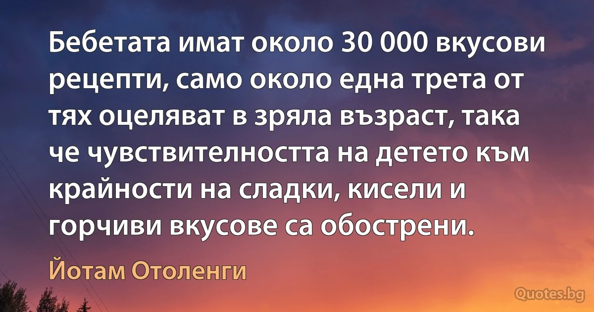 Бебетата имат около 30 000 вкусови рецепти, само около една трета от тях оцеляват в зряла възраст, така че чувствителността на детето към крайности на сладки, кисели и горчиви вкусове са обострени. (Йотам Отоленги)