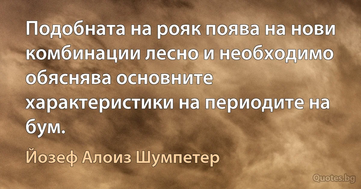 Подобната на рояк поява на нови комбинации лесно и необходимо обяснява основните характеристики на периодите на бум. (Йозеф Алоиз Шумпетер)