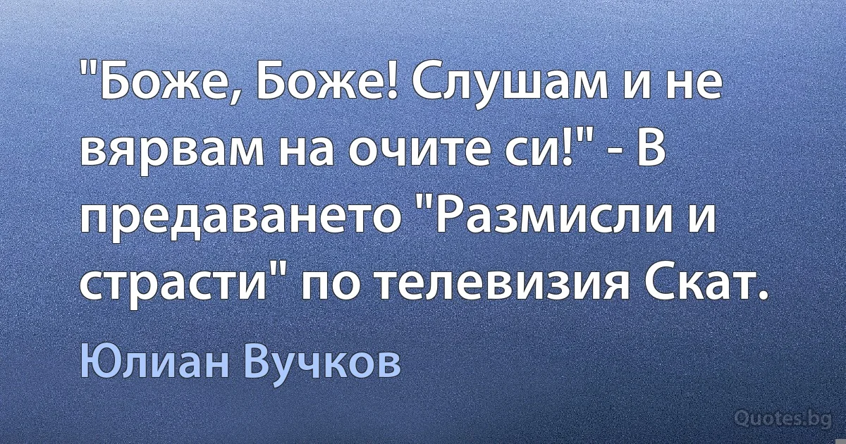 "Боже, Боже! Слушам и не вярвам на очите си!" - В предаването "Размисли и страсти" по телевизия Скат. (Юлиан Вучков)