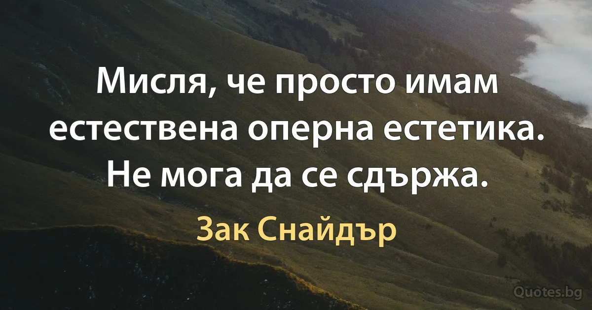 Мисля, че просто имам естествена оперна естетика. Не мога да се сдържа. (Зак Снайдър)