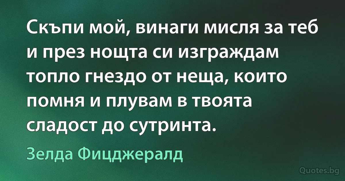 Скъпи мой, винаги мисля за теб и през нощта си изграждам топло гнездо от неща, които помня и плувам в твоята сладост до сутринта. (Зелда Фицджералд)