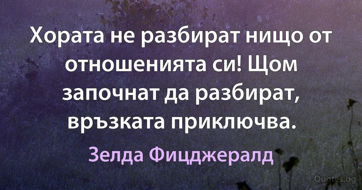 Хората не разбират нищо от отношенията си! Щом започнат да разбират, връзката приключва. (Зелда Фицджералд)