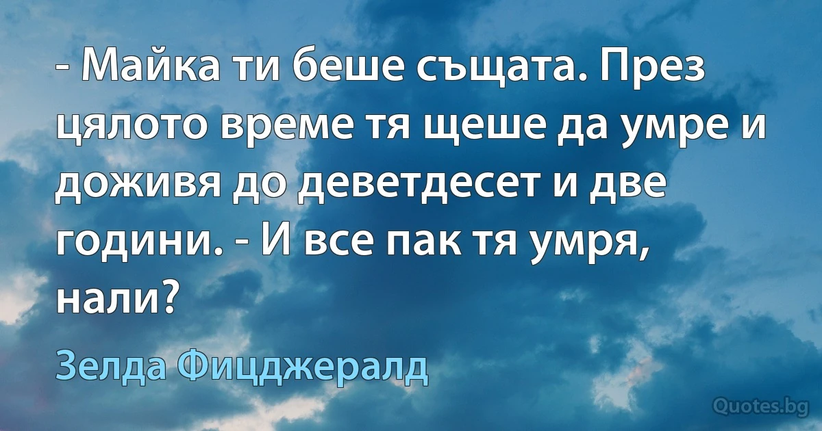 - Майка ти беше същата. През цялото време тя щеше да умре и доживя до деветдесет и две години. - И все пак тя умря, нали? (Зелда Фицджералд)