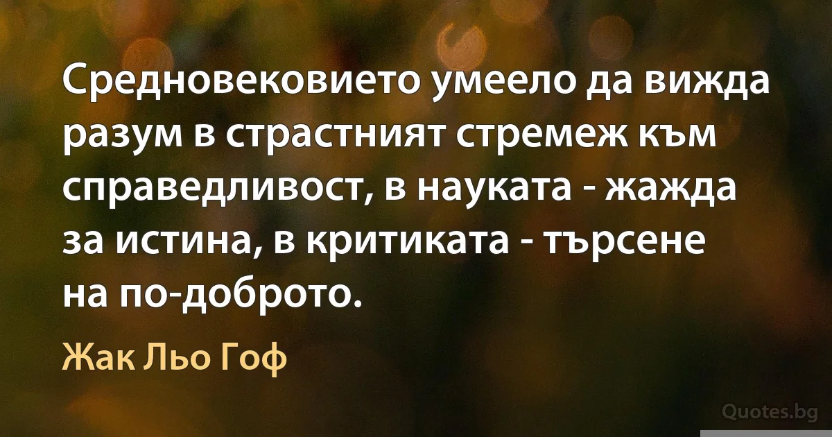 Средновековието умеело да вижда разум в страстният стремеж към справедливост, в науката - жажда за истина, в критиката - търсене на по-доброто. (Жак Льо Гоф)