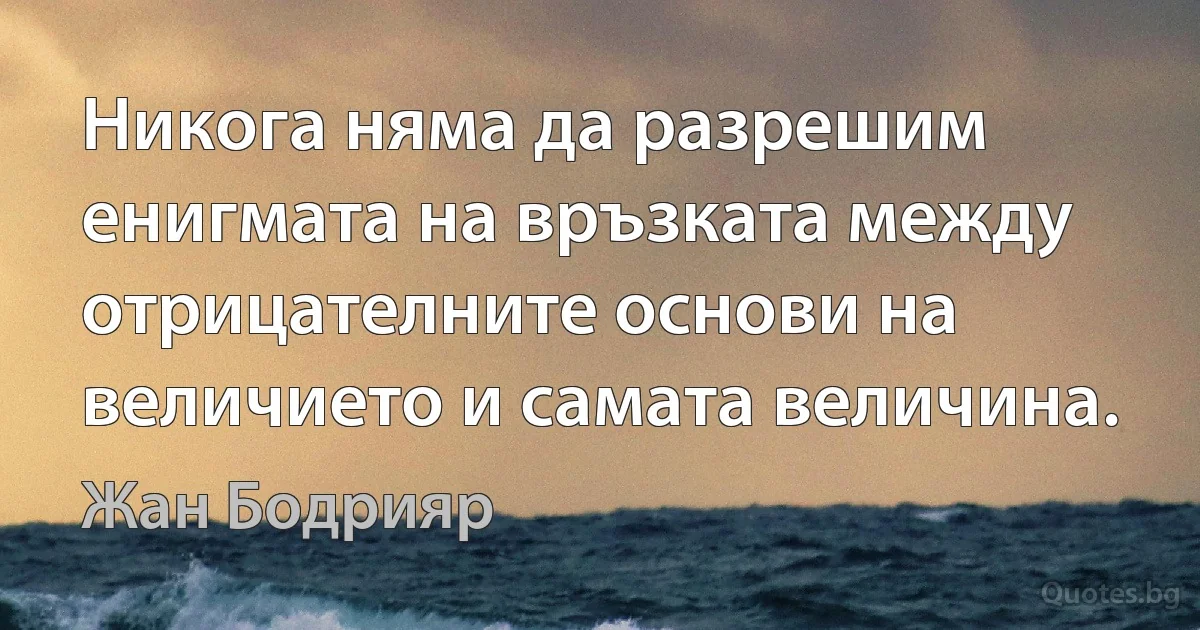 Никога няма да разрешим енигмата на връзката между отрицателните основи на величието и самата величина. (Жан Бодрияр)