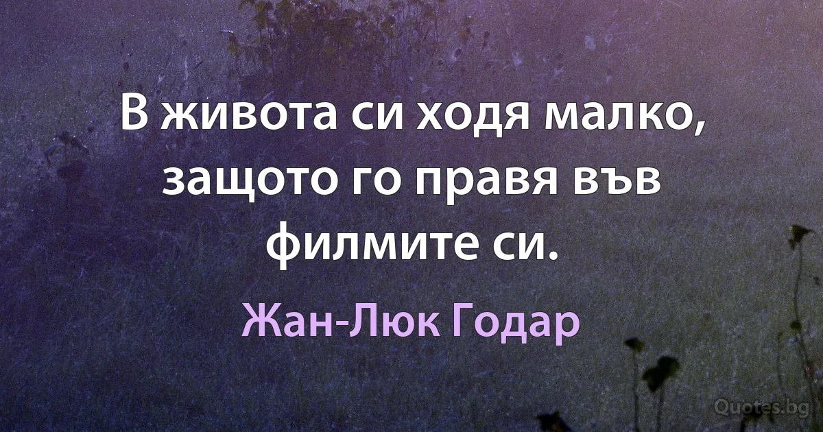 В живота си ходя малко, защото го правя във филмите си. (Жан-Люк Годар)