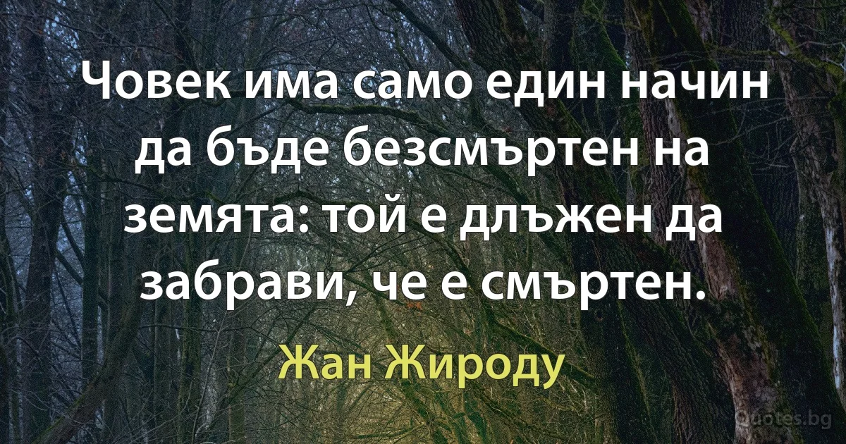 Човек има само един начин да бъде безсмъртен на земята: той е длъжен да забрави, че е смъртен. (Жан Жироду)