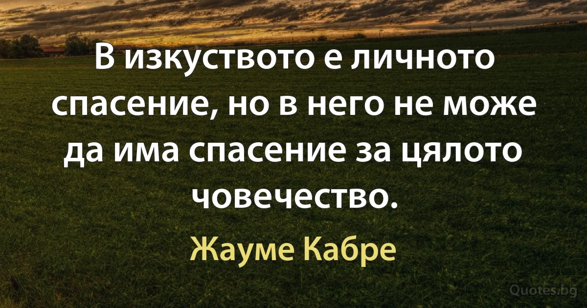 В изкуството е личното спасение, но в него не може да има спасение за цялото човечество. (Жауме Кабре)