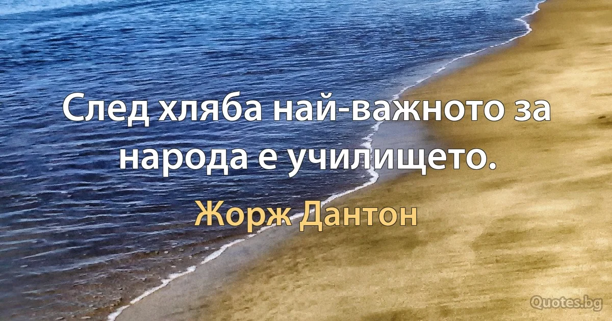 След хляба най-важното за народа е училището. (Жорж Дантон)