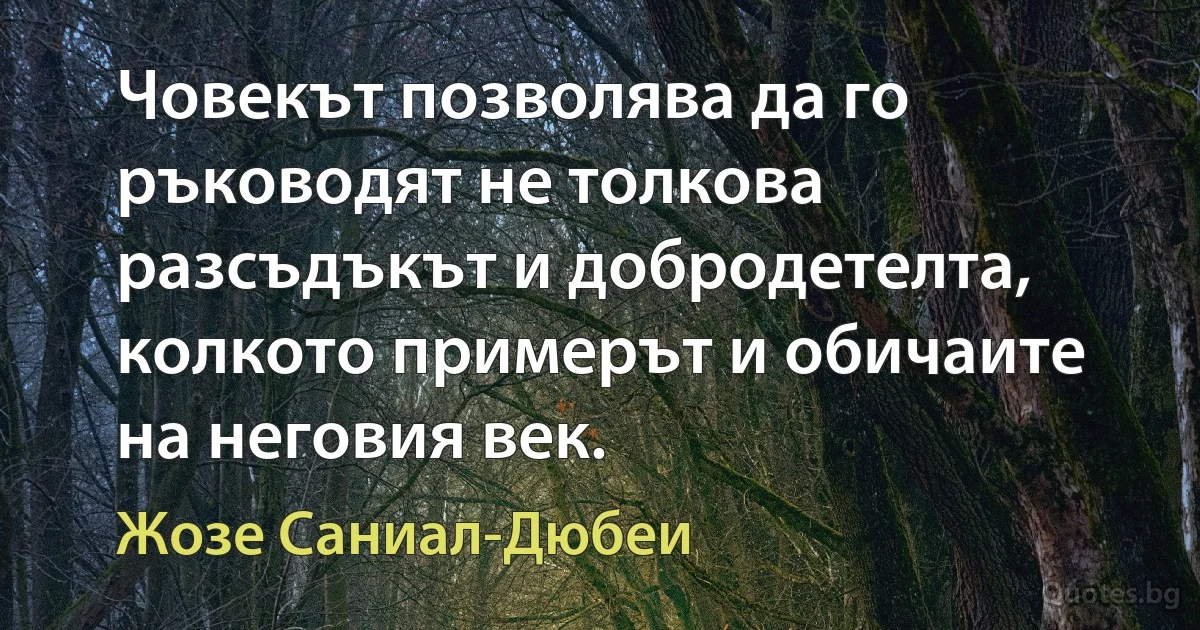 Човекът позволява да го ръководят не толкова разсъдъкът и добродетелта, колкото примерът и обичаите на неговия век. (Жозе Саниал-Дюбеи)