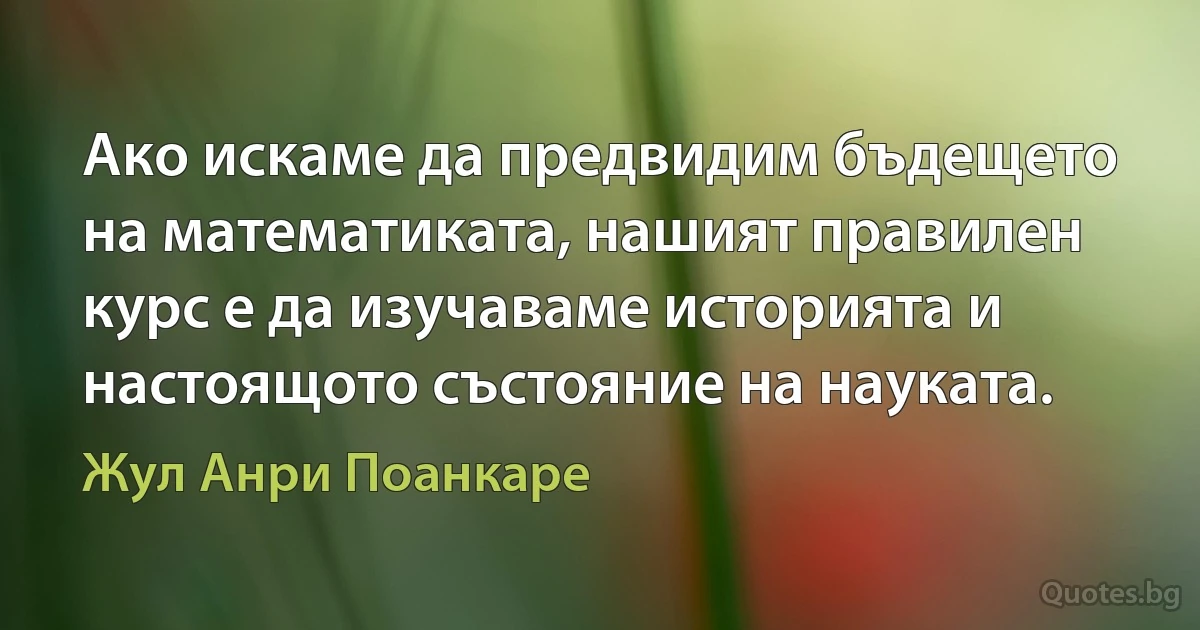 Ако искаме да предвидим бъдещето на математиката, нашият правилен курс е да изучаваме историята и настоящото състояние на науката. (Жул Анри Поанкаре)