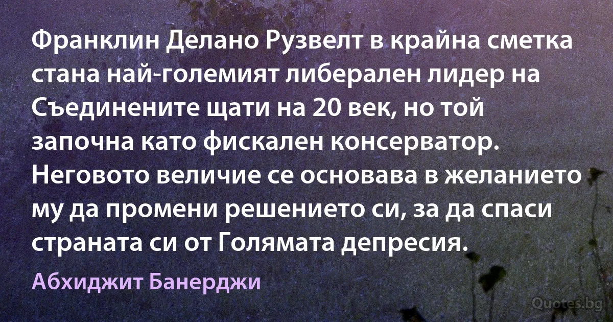 Франклин Делано Рузвелт в крайна сметка стана най-големият либерален лидер на Съединените щати на 20 век, но той започна като фискален консерватор. Неговото величие се основава в желанието му да промени решението си, за да спаси страната си от Голямата депресия. (Абхиджит Банерджи)