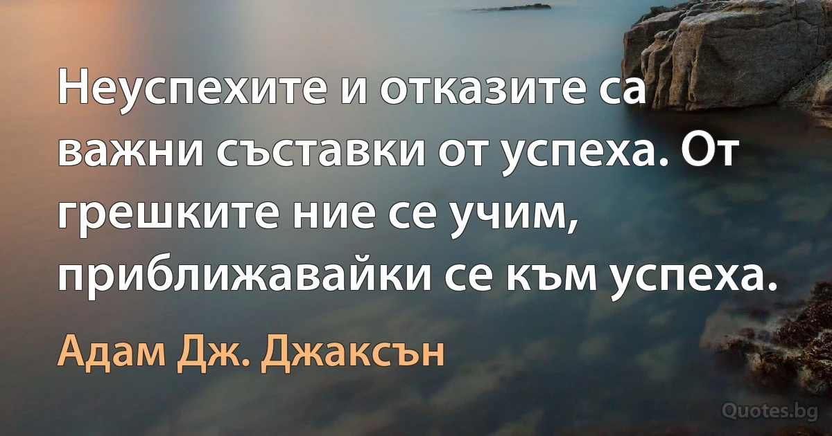 Неуспехите и отказите са важни съставки от успеха. От грешките ние се учим, приближавайки се към успеха. (Адам Дж. Джаксън)