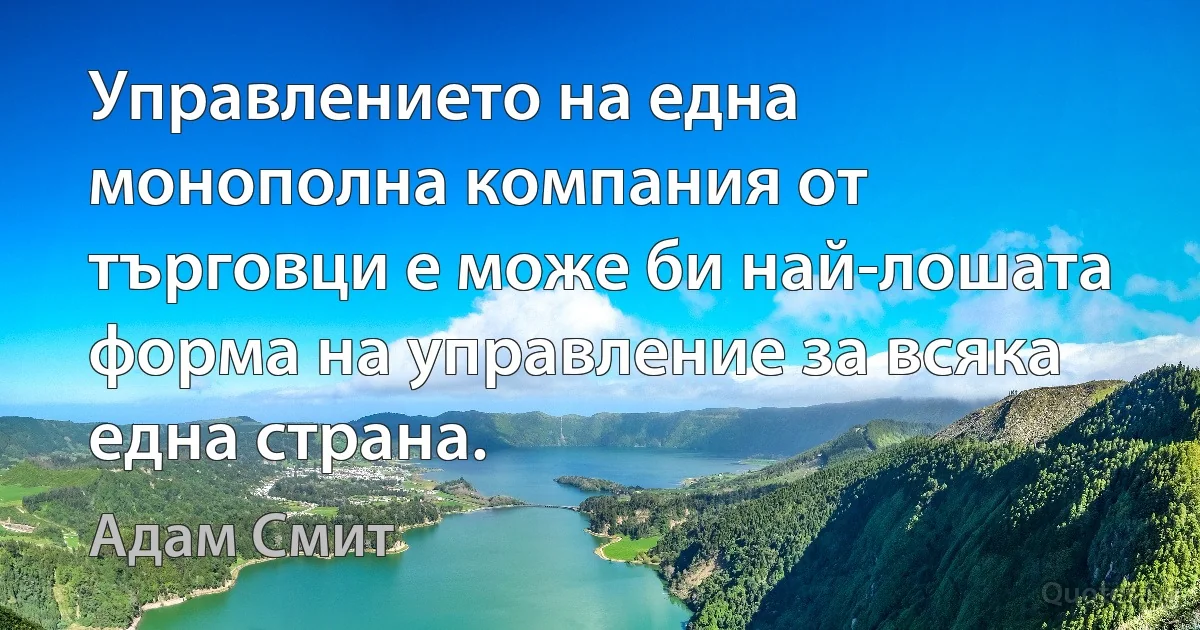 Управлението на една монополна компания от търговци е може би най-лошата форма на управление за всяка една страна. (Адам Смит)