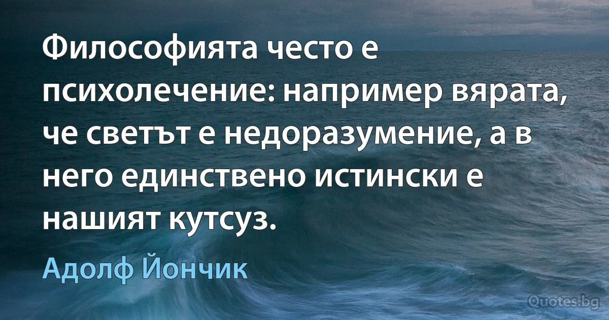 Философията често е психолечение: например вярата, че светът е недоразумение, а в него единствено истински е нашият кутсуз. (Адолф Йончик)