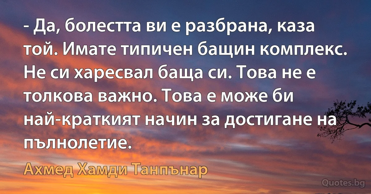 - Да, болестта ви е разбрана, каза той. Имате типичен бащин комплекс. Не си харесвал баща си. Това не е толкова важно. Това е може би най-краткият начин за достигане на пълнолетие. (Ахмед Хамди Танпънар)