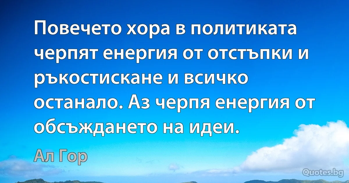 Повечето хора в политиката черпят енергия от отстъпки и ръкостискане и всичко останало. Аз черпя енергия от обсъждането на идеи. (Ал Гор)