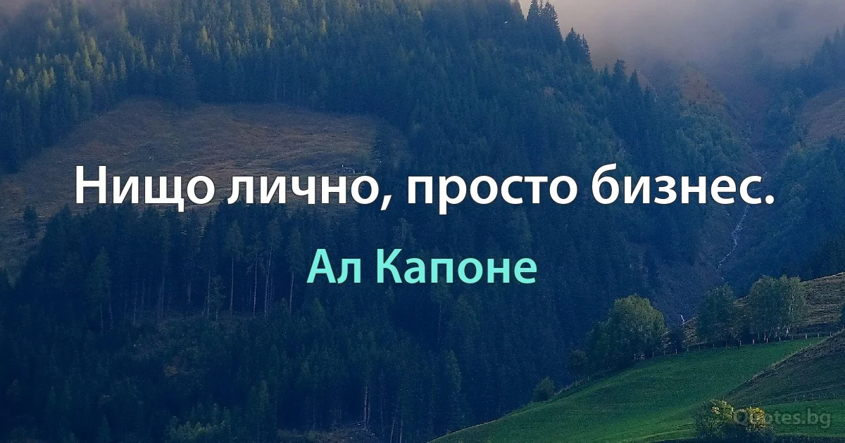 Нищо лично, просто бизнес. (Ал Капоне)