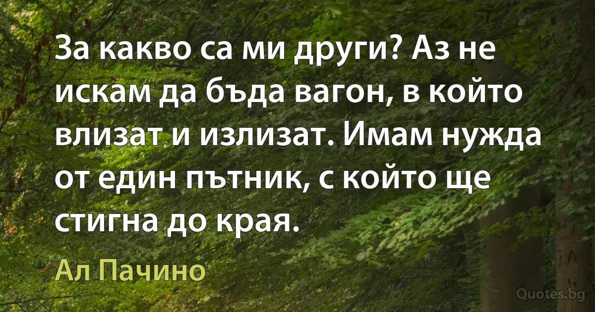 За какво са ми други? Аз не искам да бъда вагон, в който влизат и излизат. Имам нужда от един пътник, с който ще стигна до края. (Ал Пачино)