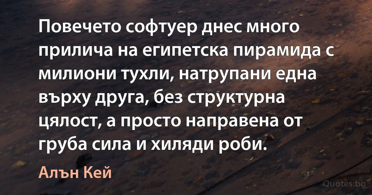 Повечето софтуер днес много прилича на египетска пирамида с милиони тухли, натрупани една върху друга, без структурна цялост, а просто направена от груба сила и хиляди роби. (Алън Кей)