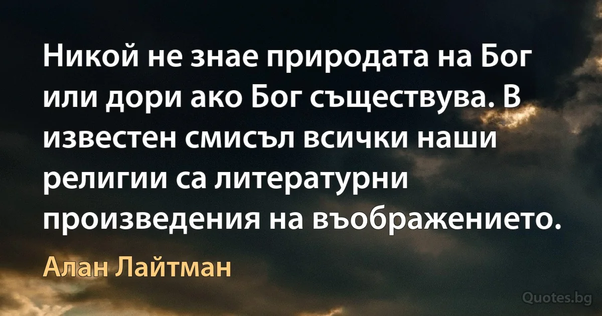 Никой не знае природата на Бог или дори ако Бог съществува. В известен смисъл всички наши религии са литературни произведения на въображението. (Алан Лайтман)