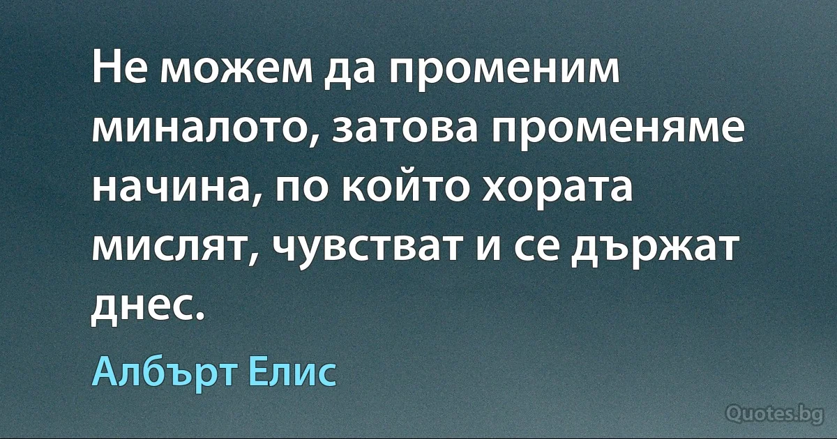 Не можем да променим миналото, затова променяме начина, по който хората мислят, чувстват и се държат днес. (Албърт Елис)