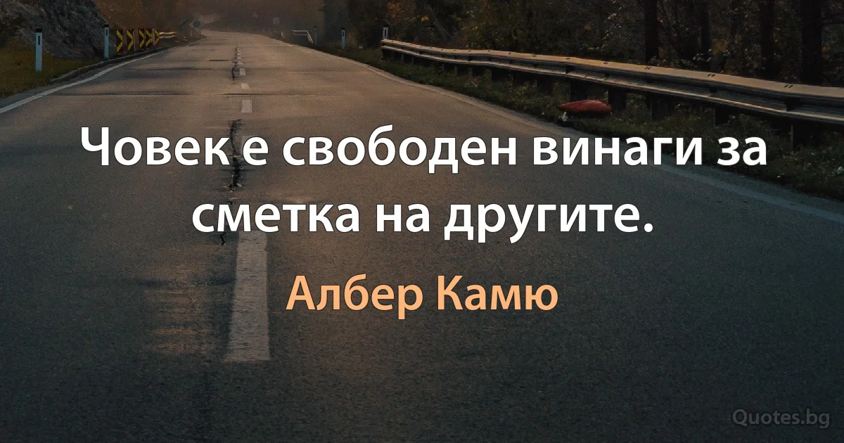 Човек е свободен винаги за сметка на другите. (Албер Камю)