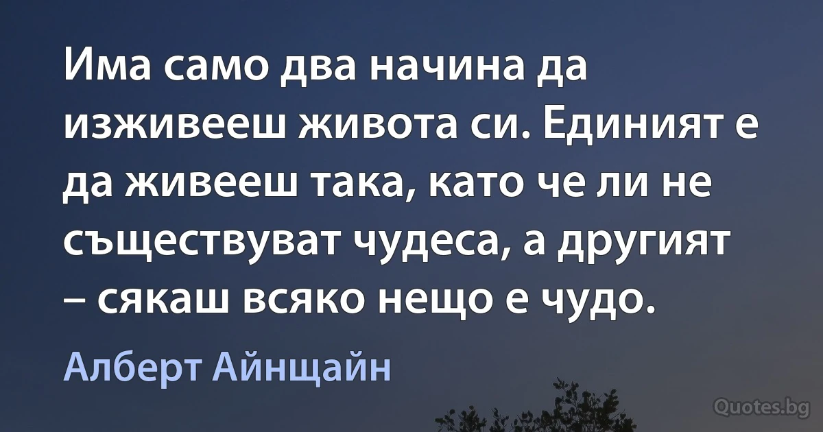 Има само два начина да изживееш живота си. Единият е да живееш така, като че ли не съществуват чудеса, а другият – сякаш всяко нещо е чудо. (Алберт Айнщайн)