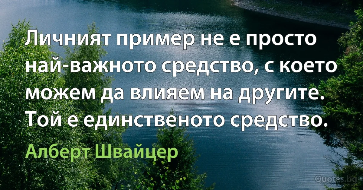 Личният пример не е просто най-важното средство, с което можем да влияем на другите. Той е единственото средство. (Алберт Швайцер)