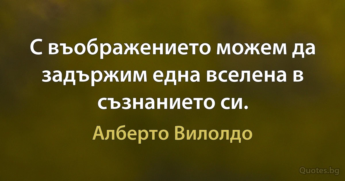 С въображението можем да задържим една вселена в съзнанието си. (Алберто Вилолдо)