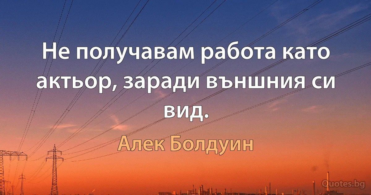 Не получавам работа като актьор, заради външния си вид. (Алек Болдуин)