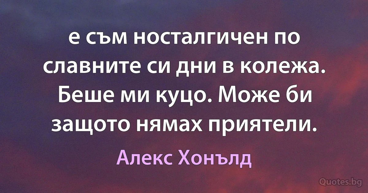 е съм носталгичен по славните си дни в колежа. Беше ми куцо. Може би защото нямах приятели. (Алекс Хонълд)