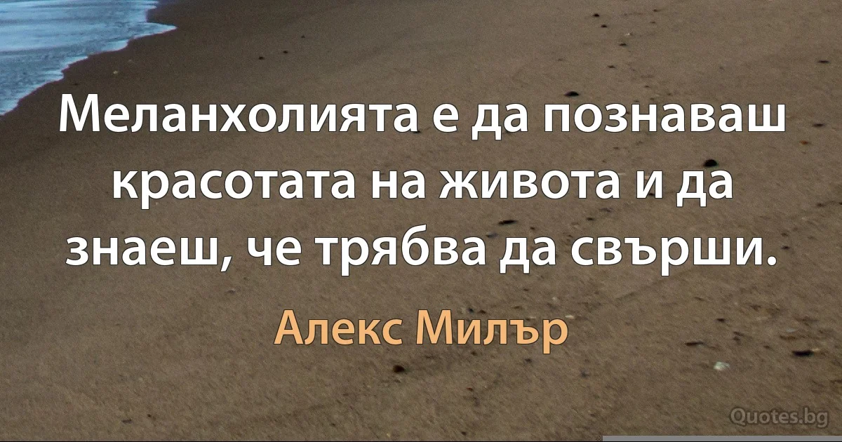 Меланхолията е да познаваш красотата на живота и да знаеш, че трябва да свърши. (Алекс Милър)