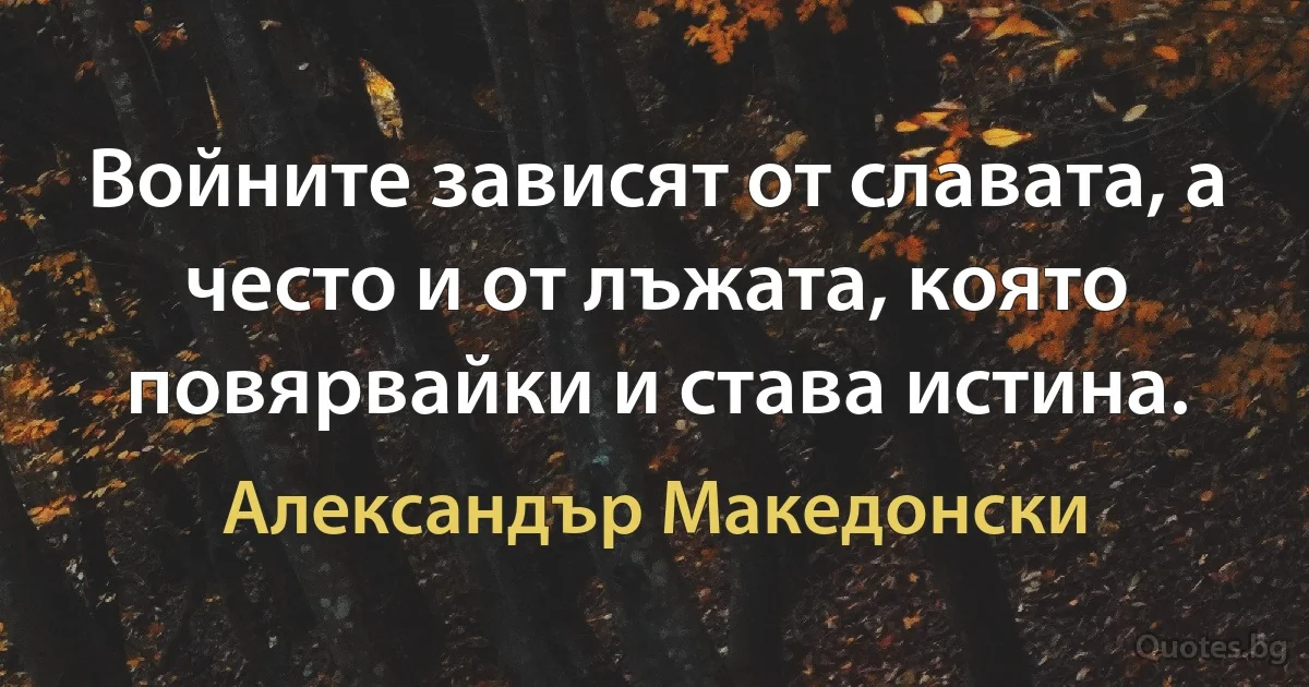 Войните зависят от славата, а често и от лъжата, която повярвайки и става истина. (Александър Македонски)