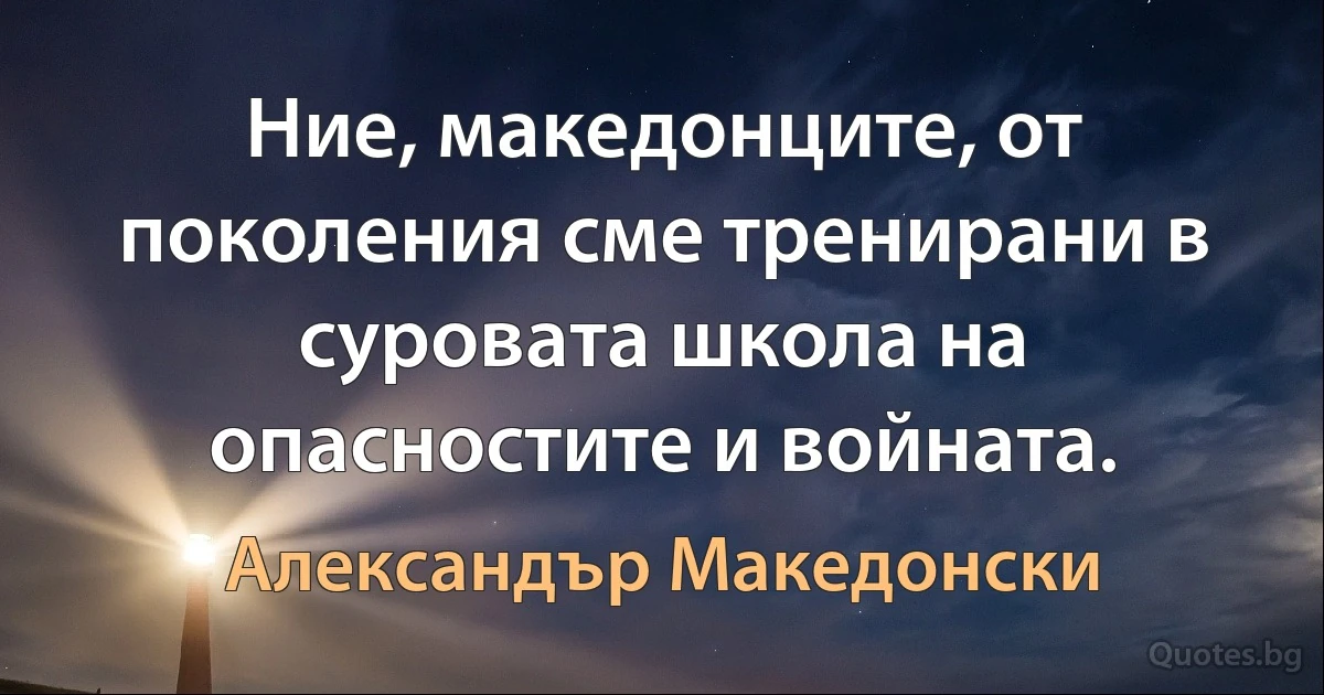 Ние, македонците, от поколения сме тренирани в суровата школа на опасностите и войната. (Александър Македонски)