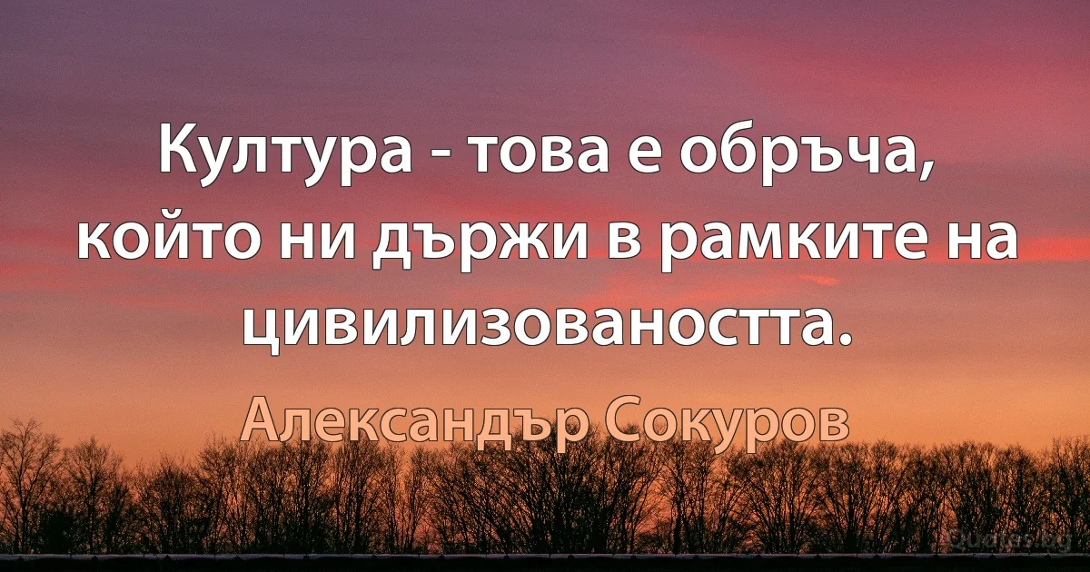 Култура - това е обръча, който ни държи в рамките на цивилизоваността. (Александър Сокуров)