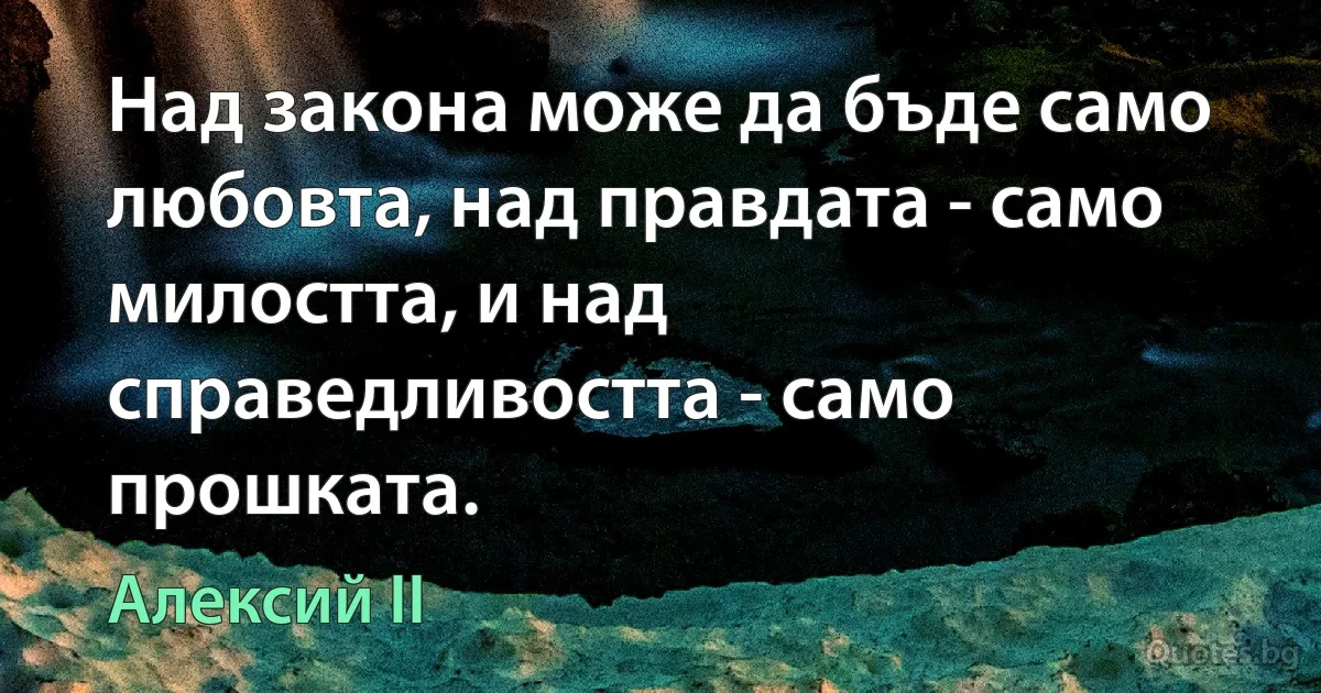 Над закона може да бъде само любовта, над правдата - само милостта, и над справедливостта - само прошката. (Алексий II)