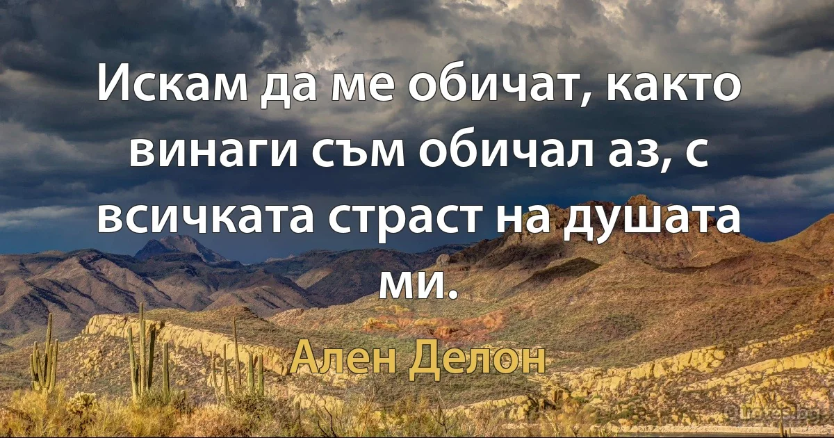 Искам да ме обичат, както винаги съм обичал аз, с всичката страст на душата ми. (Ален Делон)