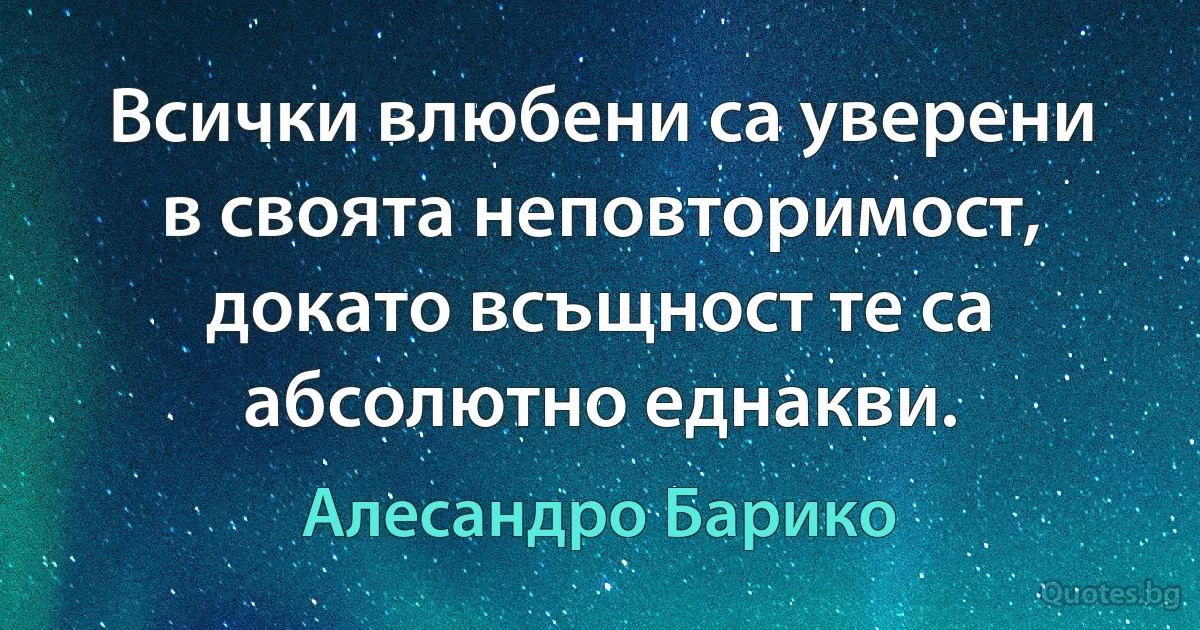 Всички влюбени са уверени в своята неповторимост, докато всъщност те са абсолютно еднакви. (Алесандро Барико)