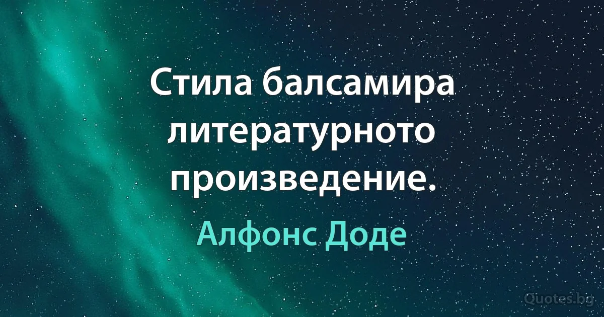 Стила балсамира литературното произведение. (Алфонс Доде)